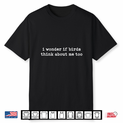 I Wonder If Birds Think About Me Too Shirt