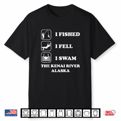 I Fished I Fell I Swam The Kenai River Alaska Funny Saying Shirt