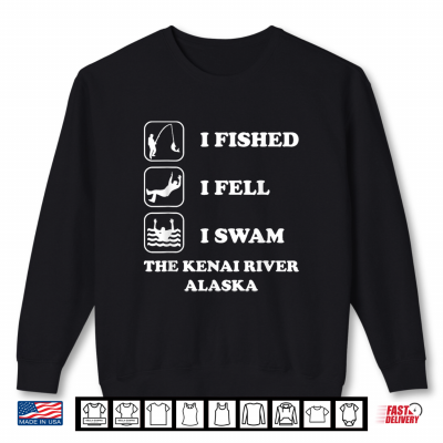 I Fished I Fell I Swam The Kenai River Alaska Funny Saying Shirt 2 Sweatshirt I Fished I Fell I Swam The Kenai River Alaska Funny Saying Shirt