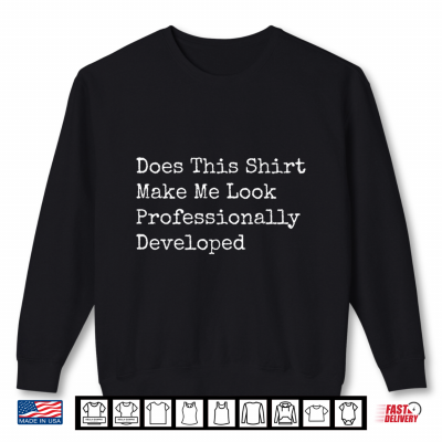 Does This Shirt Make Me Look Professionally Developed Shirt 2 Sweatshirt Does This Shirt Make Me Look Professionally Developed Shirt
