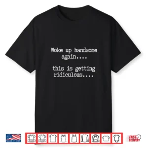 Woke Up Handsome Again This Is Getting Ridiculous Shirt